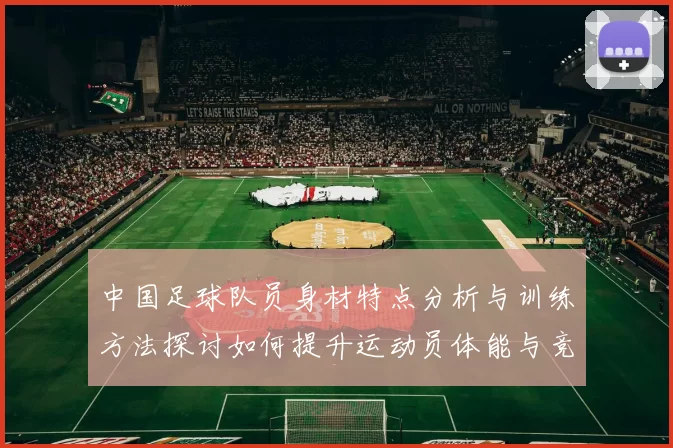 中国足球队员身材特点分析与训练方法探讨如何提升运动员体能与竞技水平