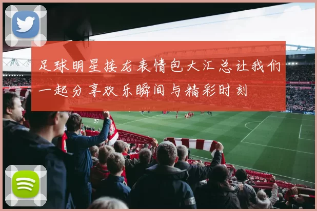 足球明星接龙表情包大汇总让我们一起分享欢乐瞬间与精彩时刻