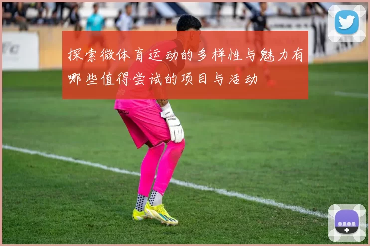 探索微体育运动的多样性与魅力有哪些值得尝试的项目与活动