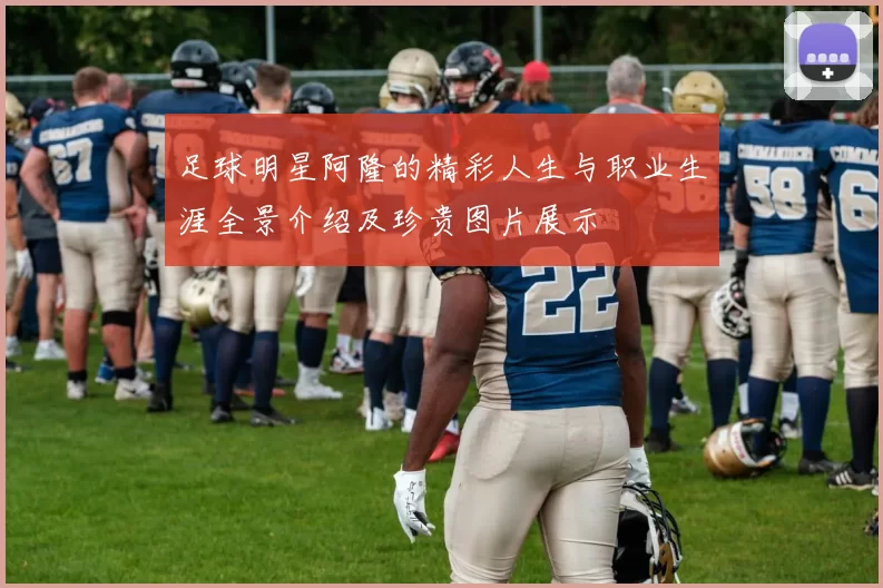 足球明星阿隆的精彩人生与职业生涯全景介绍及珍贵图片展示