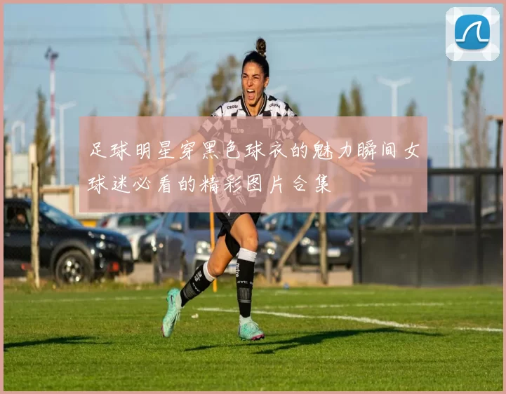 足球明星穿黑色球衣的魅力瞬间女球迷必看的精彩图片合集
