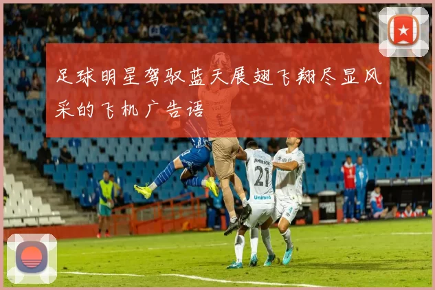 足球明星驾驭蓝天展翅飞翔尽显风采的飞机广告语