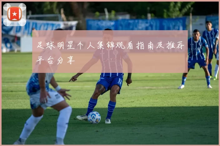足球明星个人集锦观看指南及推荐平台分享
