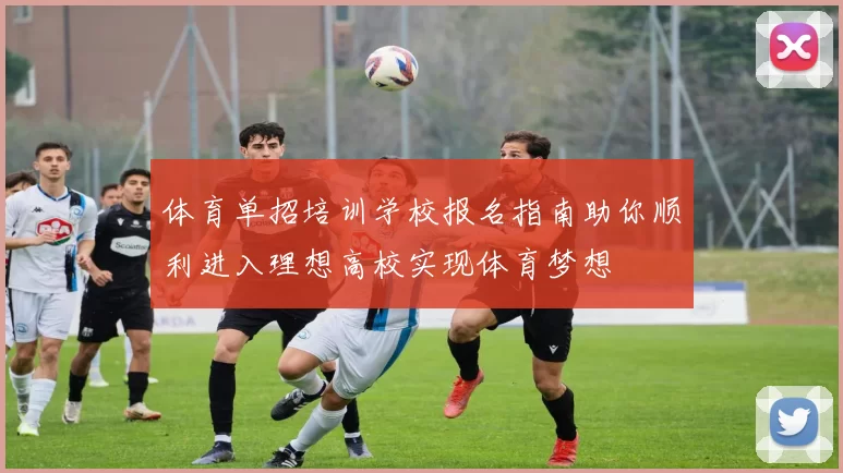 体育单招培训学校报名指南助你顺利进入理想高校实现体育梦想